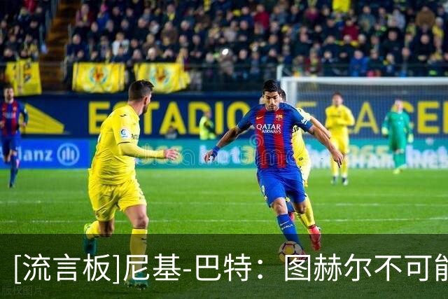 [流言板]尼基-巴特：图赫尔不可能继续执教；我们不能一直依赖凯恩
